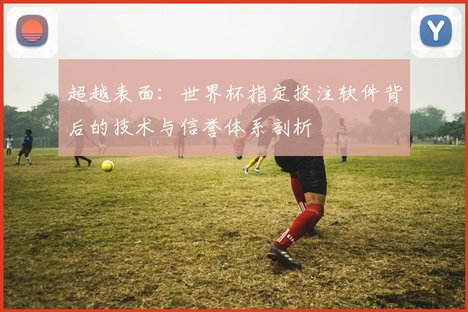 超越表面：世界杯指定投注软件背后的技术与信誉体系剖析